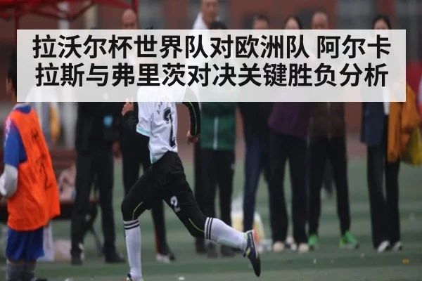 拉沃尔杯世界队对欧洲队 阿尔卡拉斯与弗里茨对决关键胜负分析