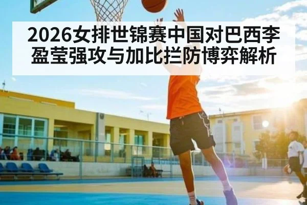2026女排世锦赛中国对巴西李盈莹强攻与加比拦防博弈解析