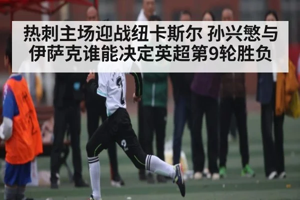 热刺主场迎战纽卡斯尔 孙兴慜与伊萨克谁能决定英超第9轮胜负