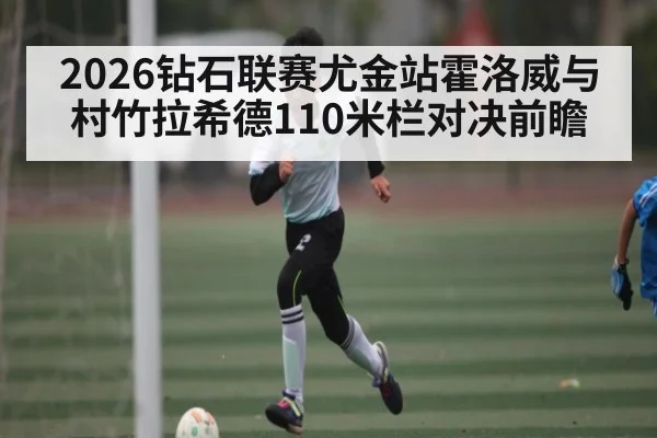 2026钻石联赛尤金站霍洛威与村竹拉希德110米栏对决前瞻
