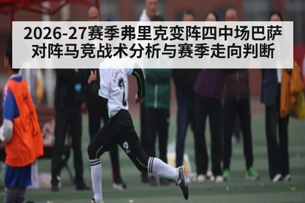 2026-27赛季弗里克变阵四中场巴萨对阵马竞战术分析与赛季走向判断