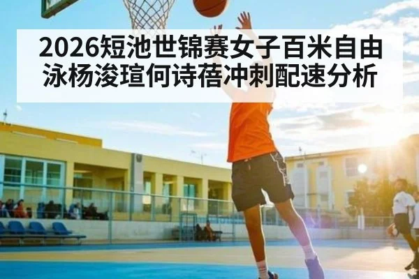2026短池世锦赛女子百米自由泳杨浚瑄何诗蓓冲刺配速分析