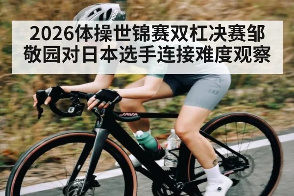 2026体操世锦赛双杠决赛邹敬园对日本选手连接难度观察