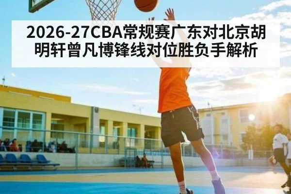 2026-27CBA常规赛广东对北京胡明轩曾凡博锋线对位胜负手解析